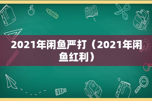2021年闲鱼严打（2021年闲鱼红利）