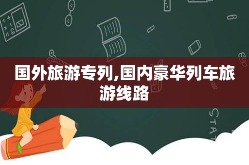 国外旅游专列,国内豪华列车旅游线路