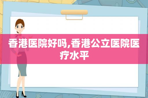 香港医院好吗,香港公立医院医疗水平