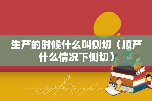 生产的时候什么叫侧切（顺产什么情况下侧切）