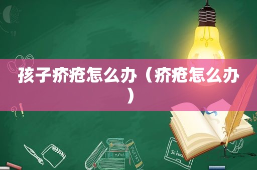孩子疥疮怎么办（疥疮怎么办）