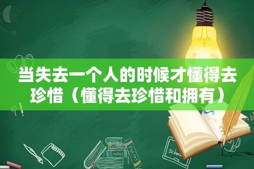 当失去一个人的时候才懂得去珍惜（懂得去珍惜和拥有）