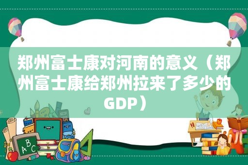 郑州富士康对河南的意义（郑州富士康给郑州拉来了多少的GDP）