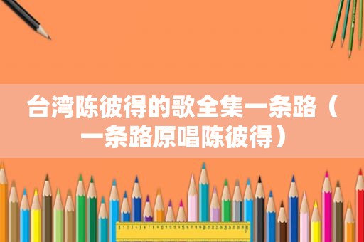 台湾陈彼得的歌全集一条路（一条路原唱陈彼得）