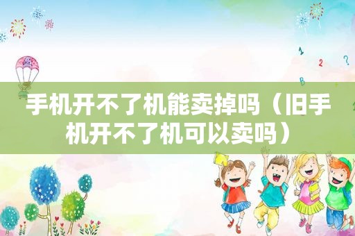 手机开不了机能卖掉吗（旧手机开不了机可以卖吗）