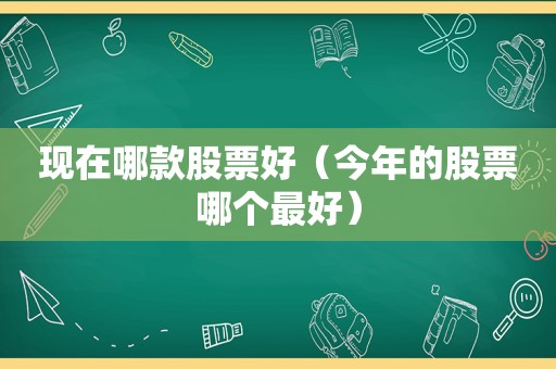 现在哪款股票好（今年的股票哪个最好）