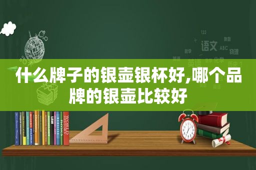 什么牌子的银壶银杯好,哪个品牌的银壶比较好