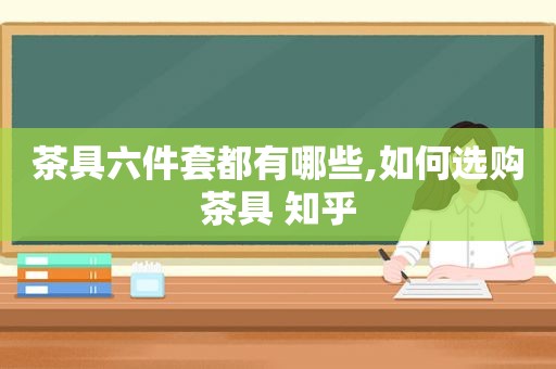 茶具六件套都有哪些,如何选购茶具 知乎