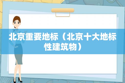 北京重要地标（北京十大地标性建筑物）