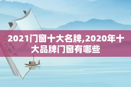 2021门窗十大名牌,2020年十大品牌门窗有哪些