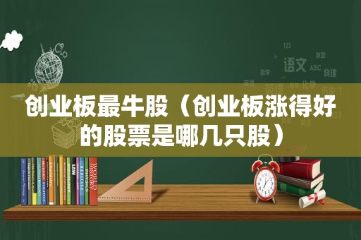 创业板最牛股（创业板涨得好的股票是哪几只股）