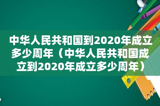 中华人民共和国到2020年成立多少周年（中华人民共和国成立到2020年成立多少周年）