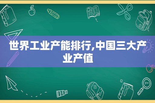 世界工业产能排行,中国三大产业产值