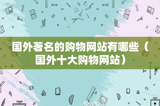 国外著名的购物网站有哪些（国外十大购物网站）