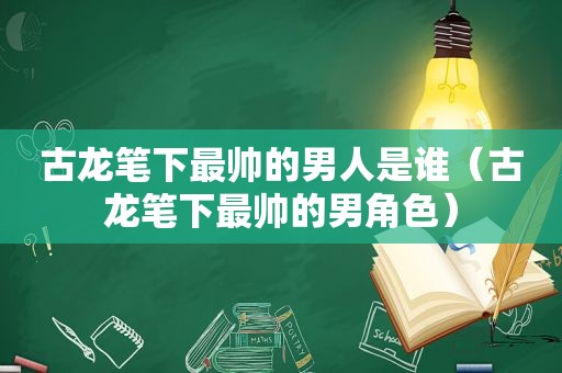 古龙笔下最帅的男人是谁（古龙笔下最帅的男角色）