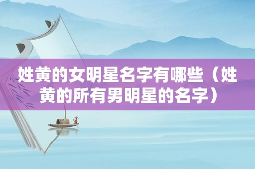 姓黄的女明星名字有哪些（姓黄的所有男明星的名字）