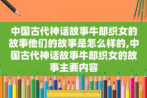 中国古代神话故事牛郎织女的故事他们的故事是怎么样的,中国古代神话故事牛郎织女的故事主要内容