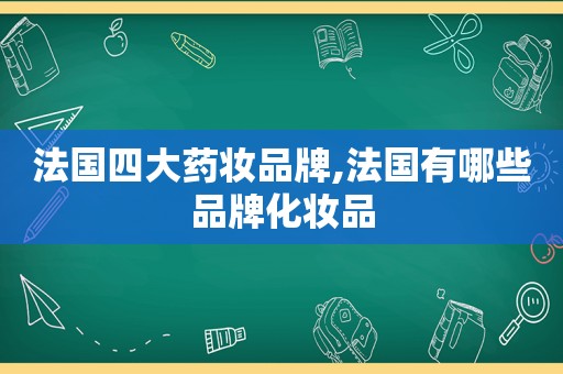 法国四大药妆品牌,法国有哪些品牌化妆品
