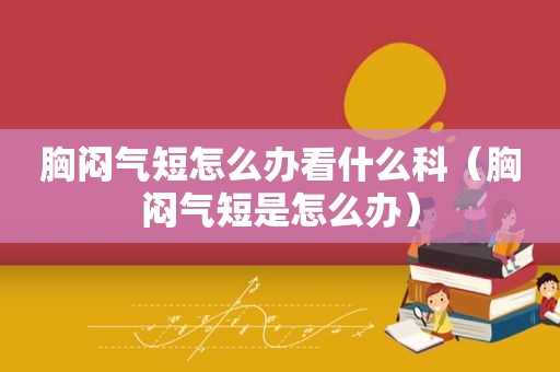 胸闷气短怎么办看什么科（胸闷气短是怎么办）