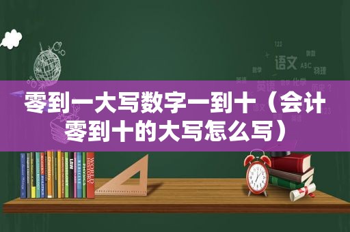 零到一大写数字一到十（会计零到十的大写怎么写）