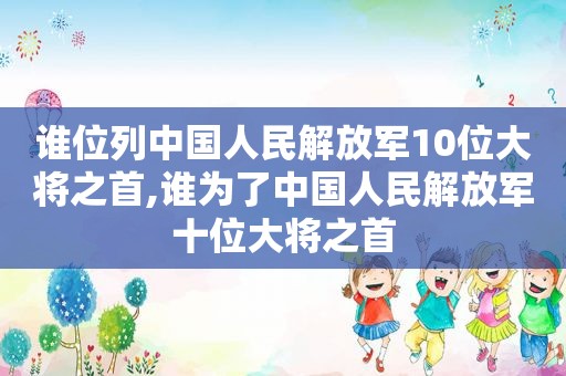 谁位列中国人民 *** 10位大将之首,谁为了中国人民 *** 十位大将之首