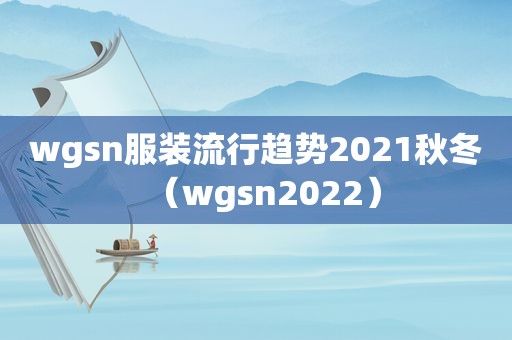 wgsn服装流行趋势2021秋冬（wgsn2022）