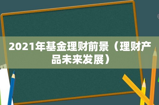 2021年基金理财前景（理财产品未来发展）