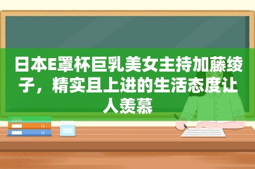 日本E罩杯 *** 美女主持加藤绫子，精实且上进的生活态度让人羡慕
