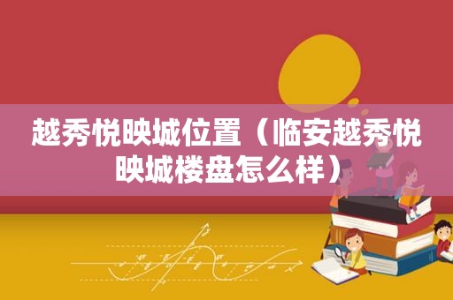 越秀悦映城位置（临安越秀悦映城楼盘怎么样）