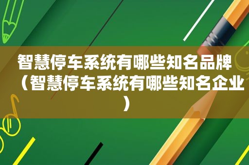 智慧停车系统有哪些知名品牌（智慧停车系统有哪些知名企业）