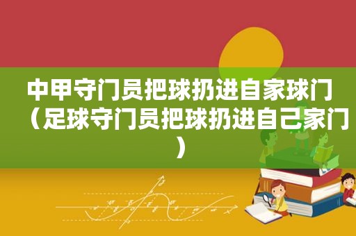 中甲守门员把球扔进自家球门（足球守门员把球扔进自己家门）