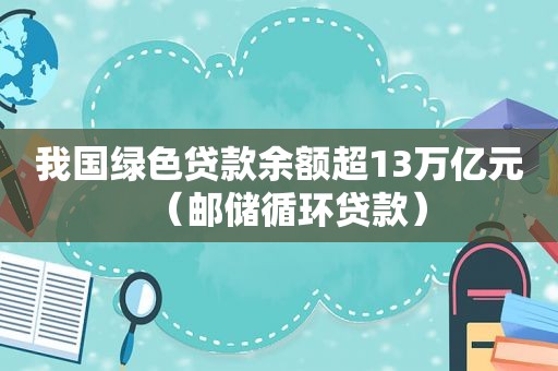 我国绿色贷款余额超13万亿元（邮储循环贷款）