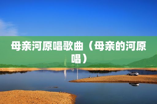 母亲河原唱歌曲（母亲的河原唱）