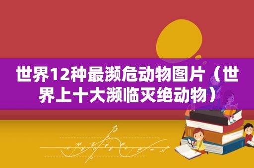 世界12种最濒危动物图片（世界上十大濒临灭绝动物）