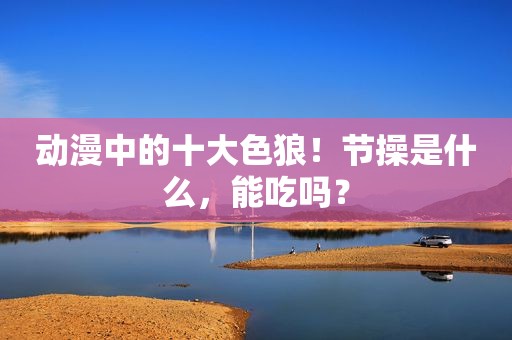 动漫中的十大色狼！节操是什么，能吃吗？
