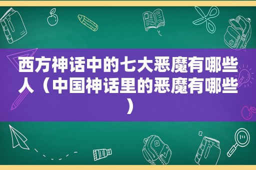 西方神话中的七大恶魔有哪些人（中国神话里的恶魔有哪些）