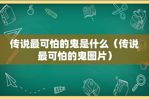 传说最可怕的鬼是什么（传说最可怕的鬼图片）