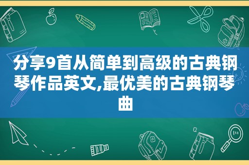 分享9首从简单到高级的古典钢琴作品英文,最优美的古典钢琴曲