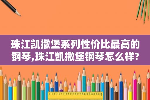 珠江凯撒堡系列性价比最高的钢琴,珠江凯撒堡钢琴怎么样?