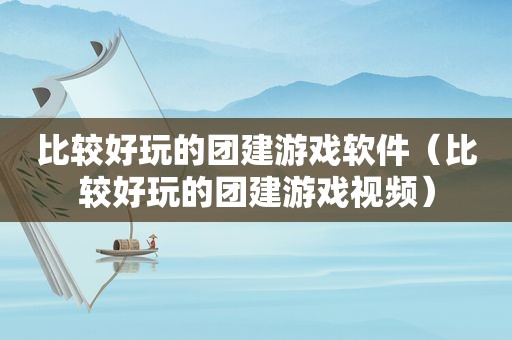 比较好玩的团建游戏软件（比较好玩的团建游戏视频）