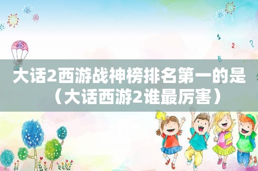 大话2西游战神榜排名第一的是（大话西游2谁最厉害）