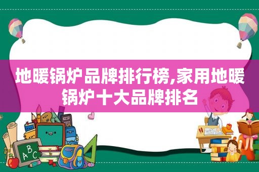 地暖锅炉品牌排行榜,家用地暖锅炉十大品牌排名