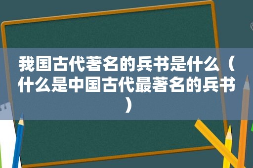 我国古代著名的兵书是什么（什么是中国古代最著名的兵书）