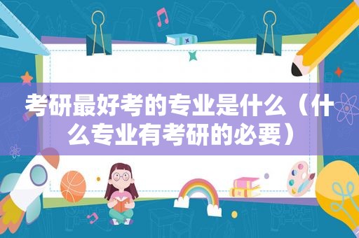 考研最好考的专业是什么（什么专业有考研的必要）