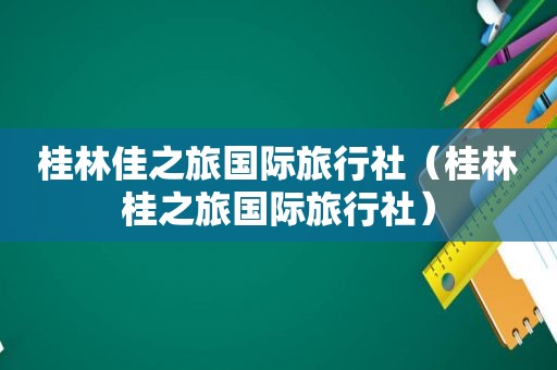 桂林佳之旅国际旅行社（桂林桂之旅国际旅行社）