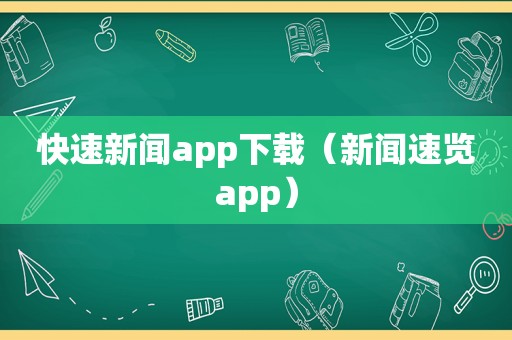 快速新闻app下载（新闻速览app）