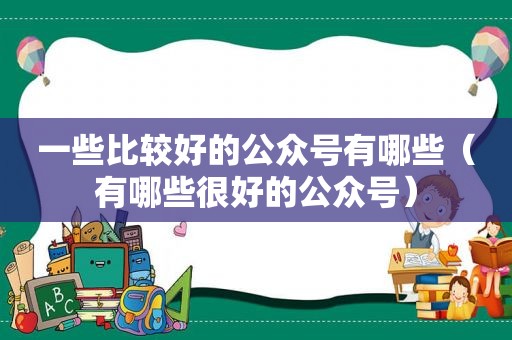 一些比较好的公众号有哪些（有哪些很好的公众号）