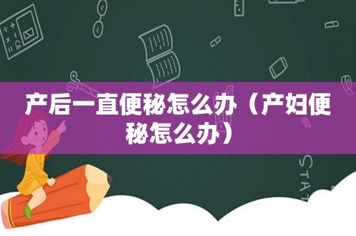 产后一直便秘怎么办（产妇便秘怎么办）