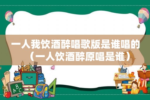 一人我饮酒醉唱歌版是谁唱的（一人饮酒醉原唱是谁）