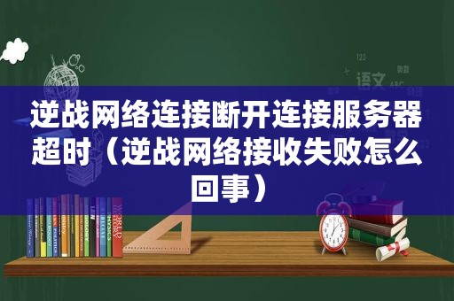 逆战网络连接断开连接服务器超时（逆战网络接收失败怎么回事）